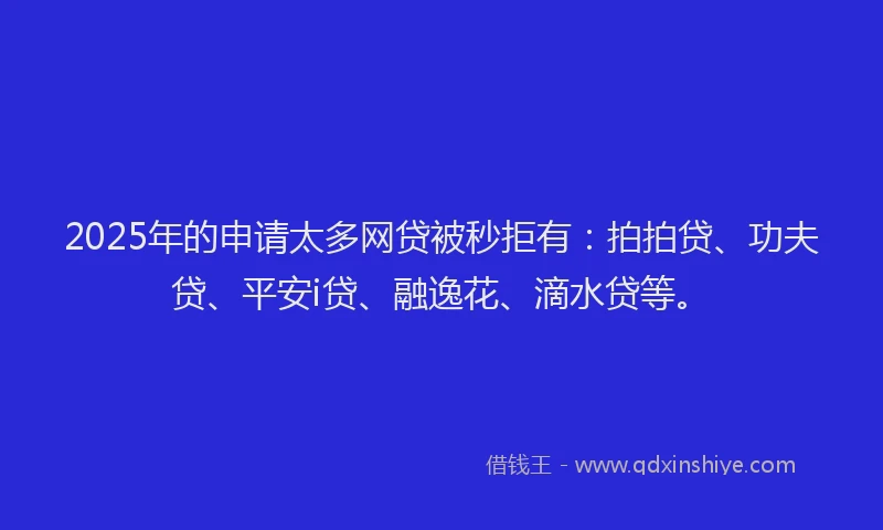 2025年的申请太多网贷被秒拒有：拍拍贷、功夫贷、平安i贷、融逸花、滴水贷等。