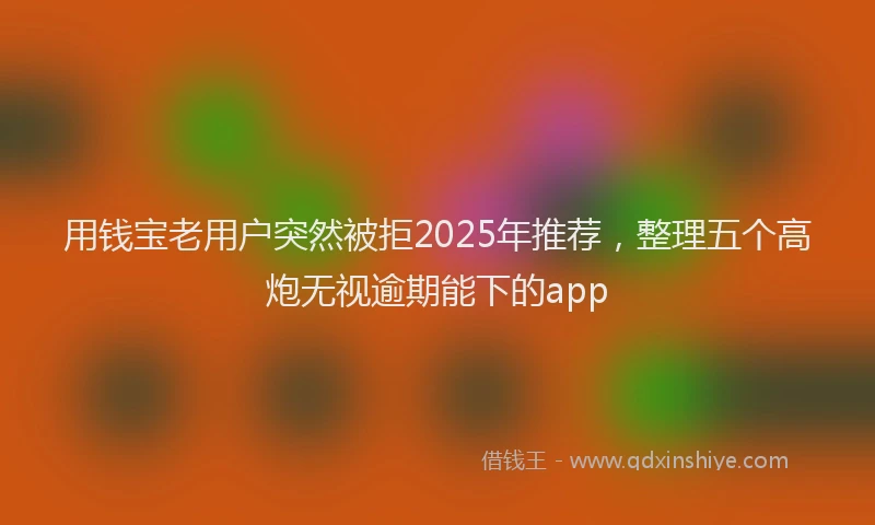 用钱宝老用户突然被拒2025年推荐，整理五个高炮无视逾期能下的app