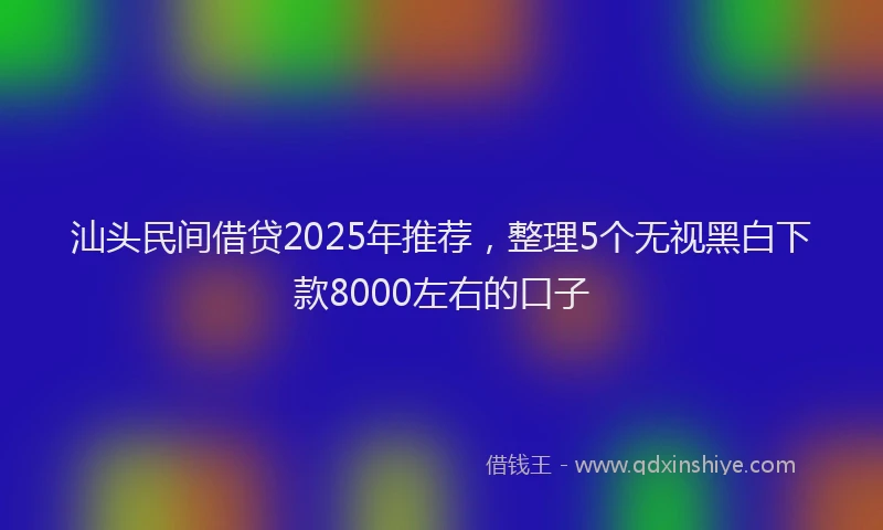 汕头民间借贷2025年推荐，整理5个无视黑白下款8000左右的口子