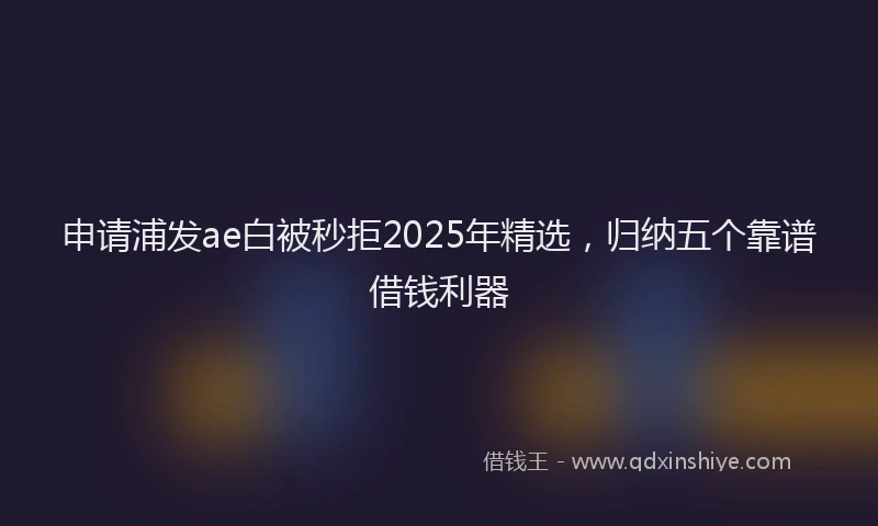申请浦发ae白被秒拒2025年精选，归纳五个靠谱借钱利器