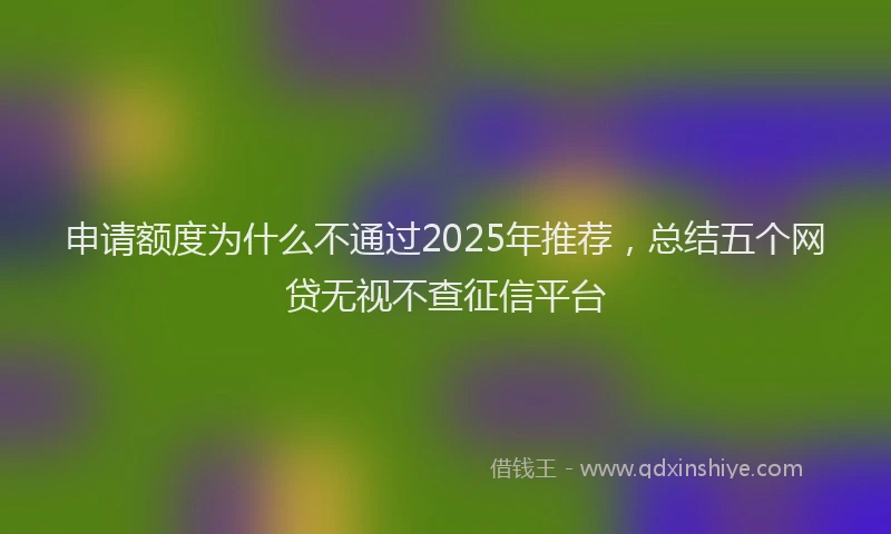 申请额度为什么不通过2025年推荐，总结五个网贷无视不查征信平台