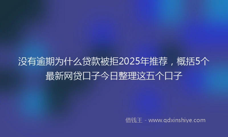 没有逾期为什么贷款被拒2025年推荐，概括5个最新网贷口子今日整理这五个口子