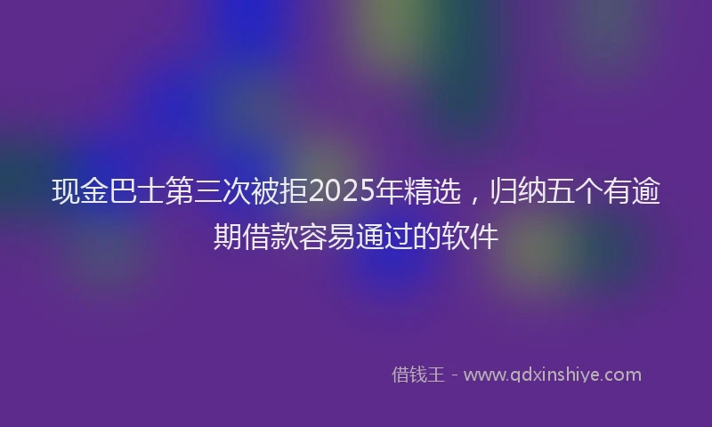 现金巴士第三次被拒2025年精选，归纳五个有逾期借款容易通过的软件