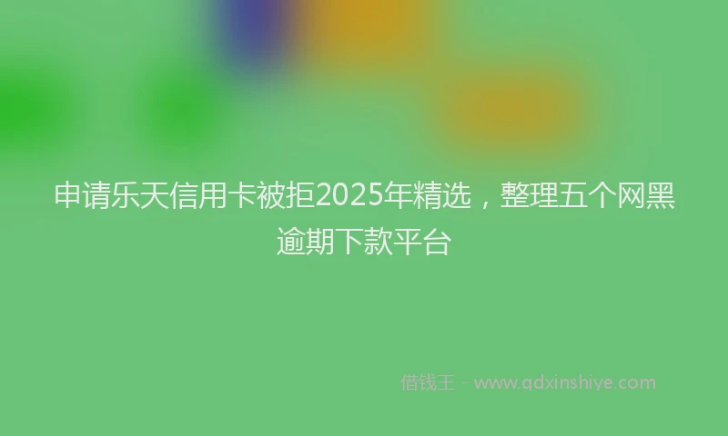 申请乐天信用卡被拒2025年精选，整理五个网黑逾期下款平台