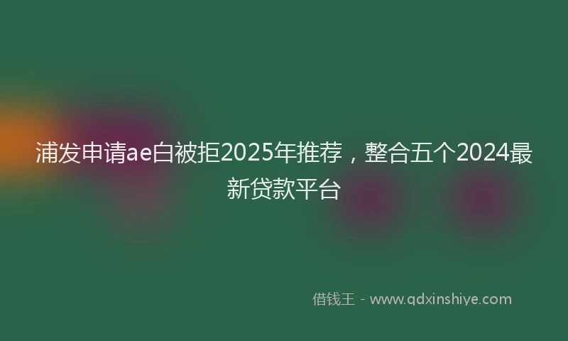浦发申请ae白被拒2025年推荐，整合五个2024最新贷款平台