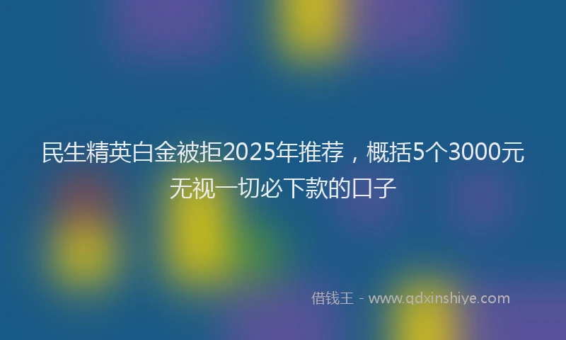 民生精英白金被拒2025年推荐，概括5个3000元无视一切必下款的口子