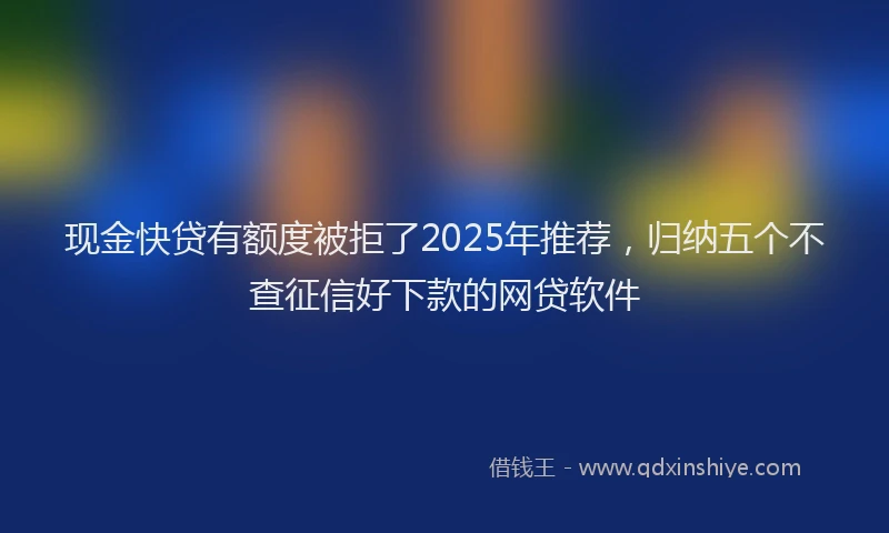 现金快贷有额度被拒了2025年推荐，归纳五个不查征信好下款的网贷软件