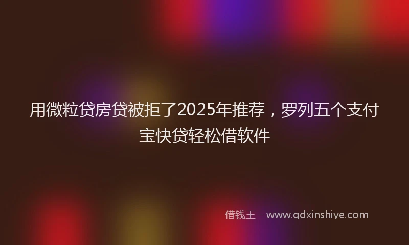 用微粒贷房贷被拒了2025年推荐，罗列五个支付宝快贷轻松借软件