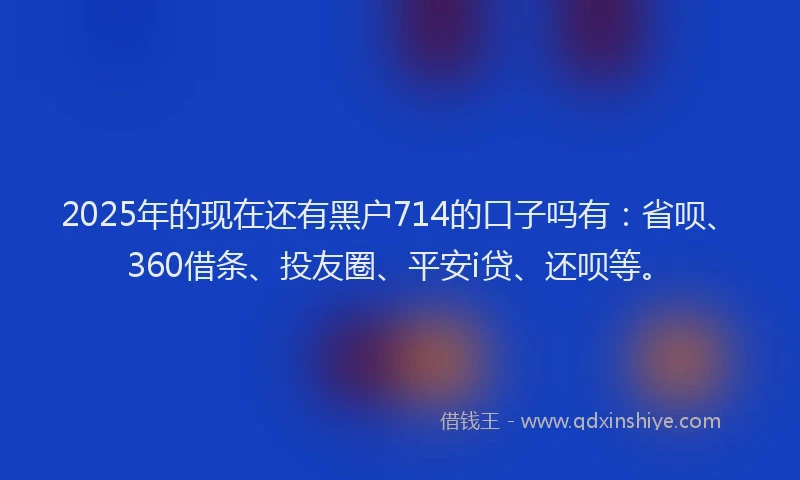 2025年的现在还有黑户714的口子吗有：省呗、360借条、投友圈、平安i贷、还呗等。