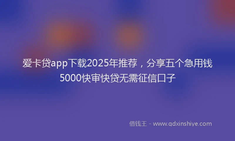 爱卡贷app下载2025年推荐，分享五个急用钱5000快审快贷无需征信口子
