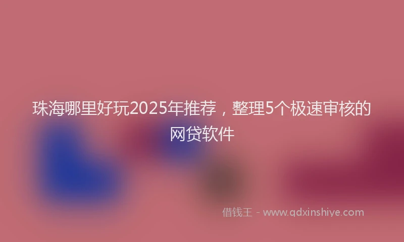 珠海哪里好玩2025年推荐，整理5个极速审核的网贷软件