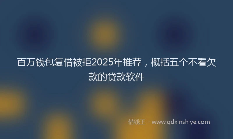 百万钱包复借被拒2025年推荐，概括五个不看欠款的贷款软件