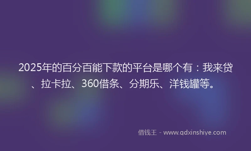 2025年的百分百能下款的平台是哪个有：我来贷、拉卡拉、360借条、分期乐、洋钱罐等。