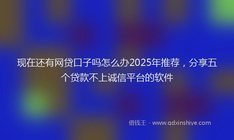 现在还有网贷口子吗怎么办2025年推荐，分享五个贷款不上诚信平台的软件