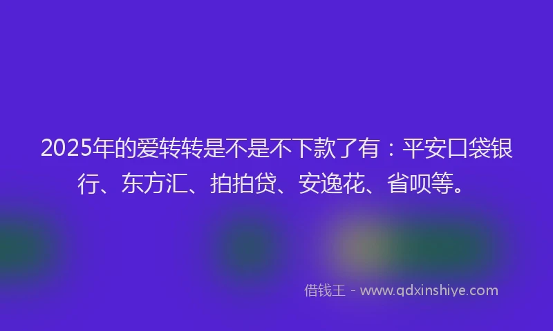 2025年的爱转转是不是不下款了有：平安口袋银行、东方汇、拍拍贷、安逸花、省呗等。