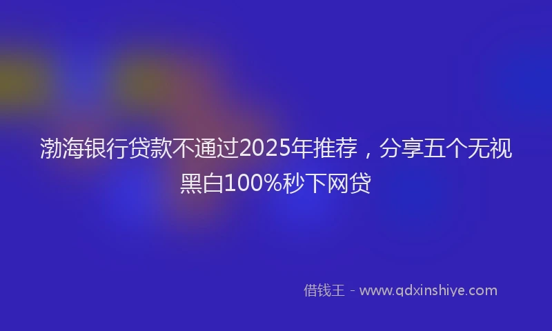 渤海银行贷款不通过2025年推荐，分享五个无视黑白100%秒下网贷