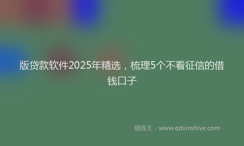 版贷款软件2025年精选，梳理5个不看征信的借钱口子
