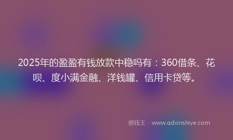 2025年的盈盈有钱放款中稳吗有：360借条、花呗、度小满金融、洋钱罐、信用卡贷等。