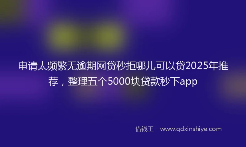 申请太频繁无逾期网贷秒拒哪儿可以贷2025年推荐，整理五个5000块贷款秒下app