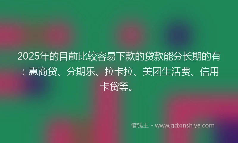 2025年的目前比较容易下款的贷款能分长期的有：惠商贷、分期乐、拉卡拉、美团生活费、信用卡贷等。