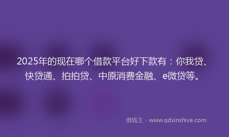 2025年的现在哪个借款平台好下款有：你我贷、快贷通、拍拍贷、中原消费金融、e微贷等。