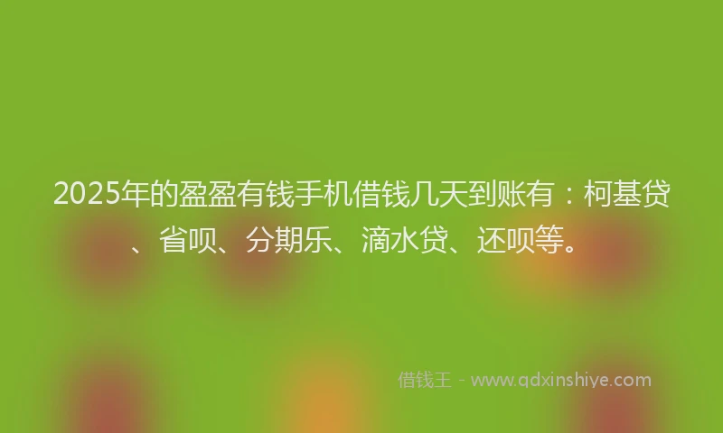 2025年的盈盈有钱手机借钱几天到账有：柯基贷、省呗、分期乐、滴水贷、还呗等。