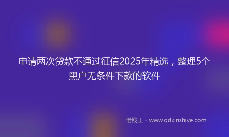 申请两次贷款不通过征信2025年精选，整理5个黑户无条件下款的软件