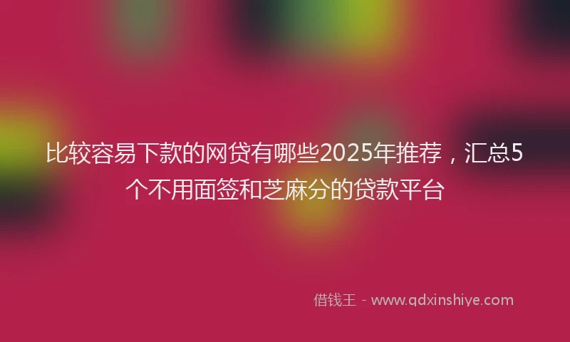 比较容易下款的网贷有哪些2025年推荐，汇总5个不用面签和芝麻分的贷款平台