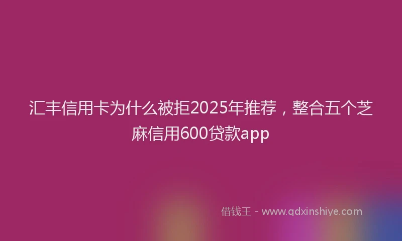 汇丰信用卡为什么被拒2025年推荐，整合五个芝麻信用600贷款app