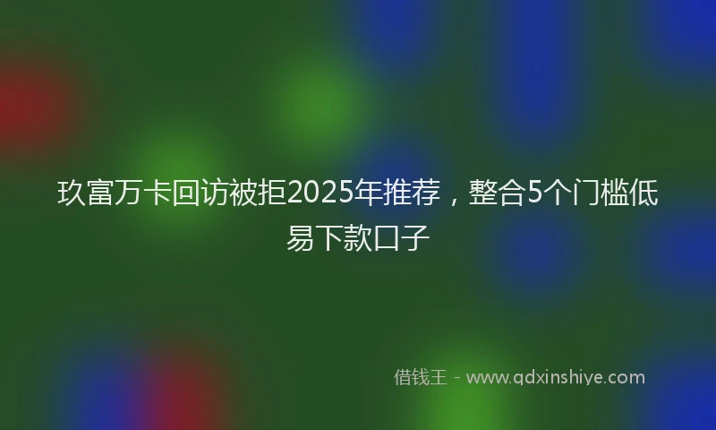 玖富万卡回访被拒2025年推荐，整合5个门槛低易下款口子