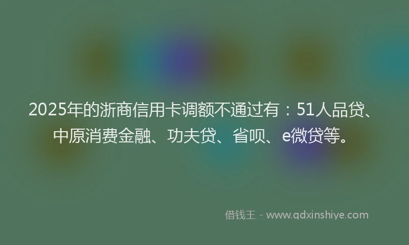 2025年的浙商信用卡调额不通过有：51人品贷、中原消费金融、功夫贷、省呗、e微贷等。