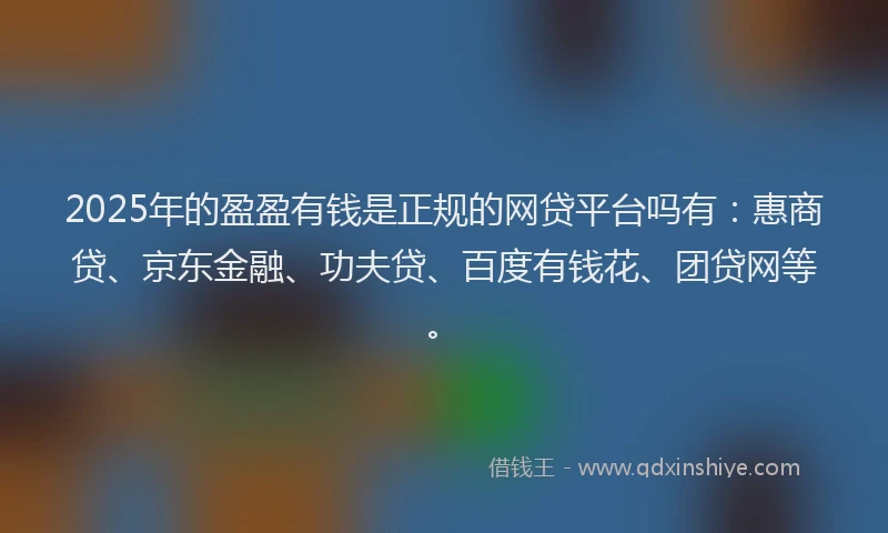 2025年的盈盈有钱是正规的网贷平台吗有：惠商贷、京东金融、功夫贷、百度有钱花、团贷网等。