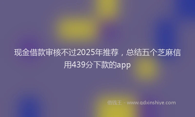 现金借款审核不过2025年推荐，总结五个芝麻信用439分下款的app