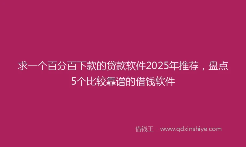 求一个百分百下款的贷款软件2025年推荐，盘点5个比较靠谱的借钱软件