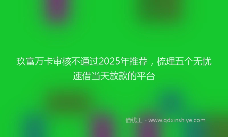 玖富万卡审核不通过2025年推荐，梳理五个无忧速借当天放款的平台