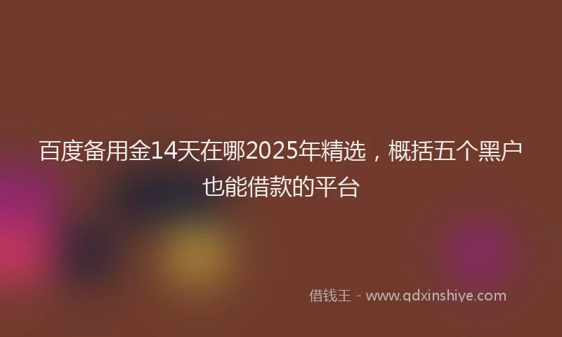 百度备用金14天在哪2025年精选，概括五个黑户也能借款的平台