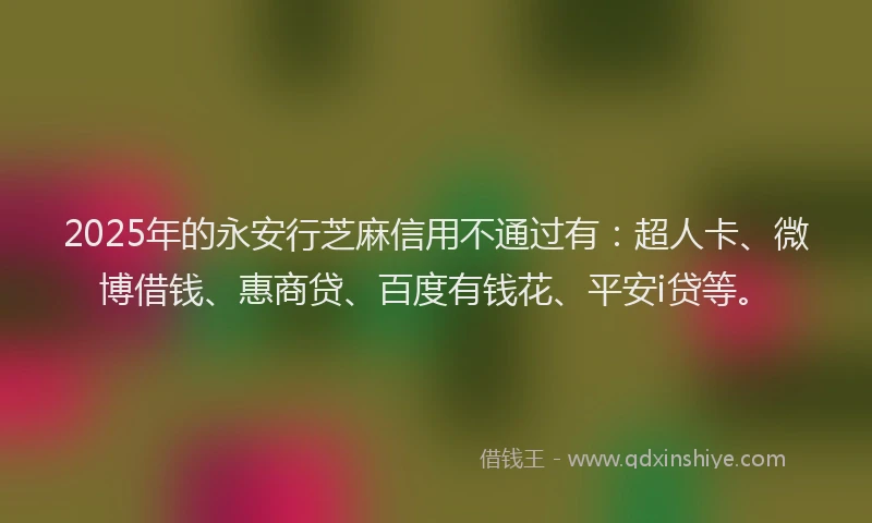 2025年的永安行芝麻信用不通过有：超人卡、微博借钱、惠商贷、百度有钱花、平安i贷等。