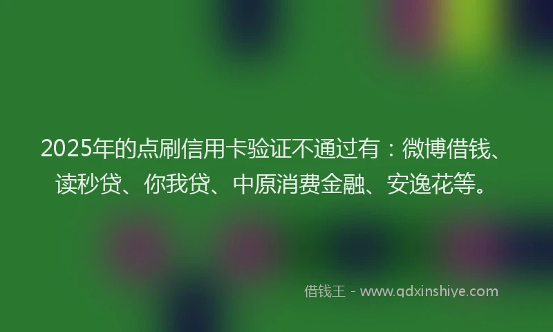2025年的点刷信用卡验证不通过有：微博借钱、读秒贷、你我贷、中原消费金融、安逸花等。