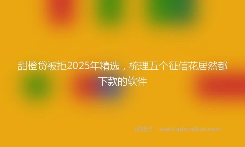 甜橙贷被拒2025年精选，梳理五个征信花居然都下款的软件