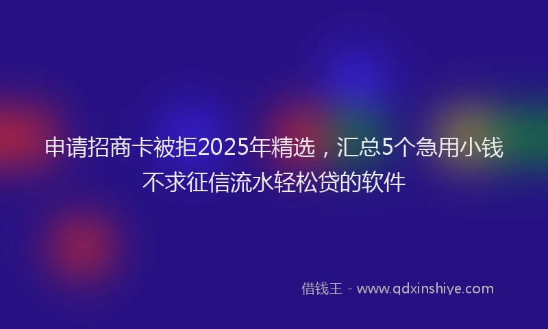 申请招商卡被拒2025年精选，汇总5个急用小钱不求征信流水轻松贷的软件
