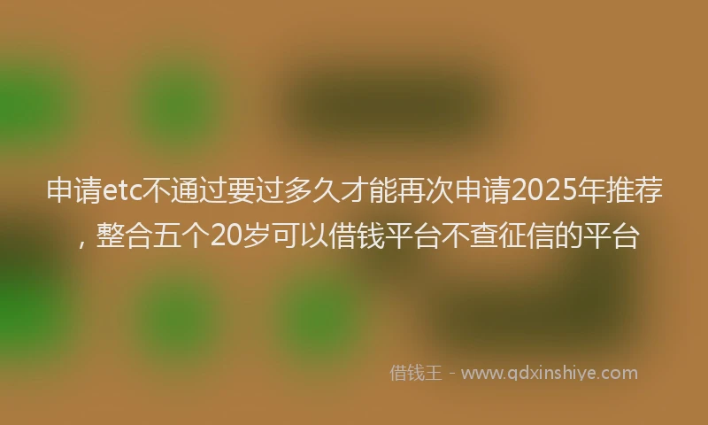 申请etc不通过要过多久才能再次申请2025年推荐，整合五个20岁可以借钱平台不查征信的平台