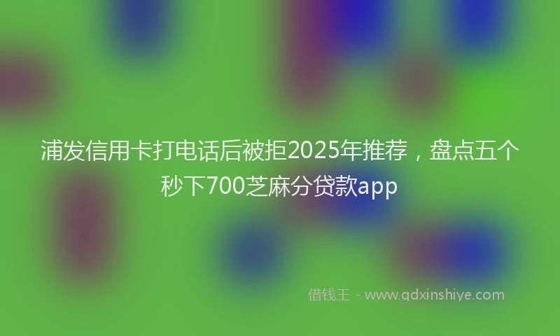 浦发信用卡打电话后被拒2025年推荐，盘点五个秒下700芝麻分贷款app