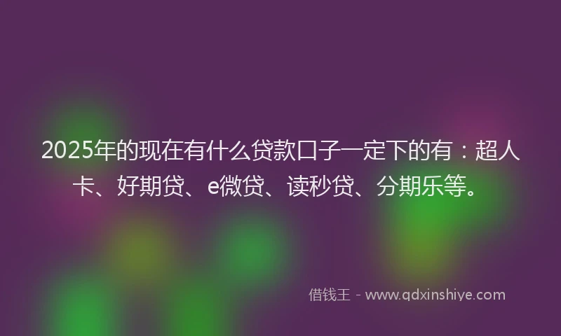 2025年的现在有什么贷款口子一定下的有：超人卡、好期贷、e微贷、读秒贷、分期乐等。