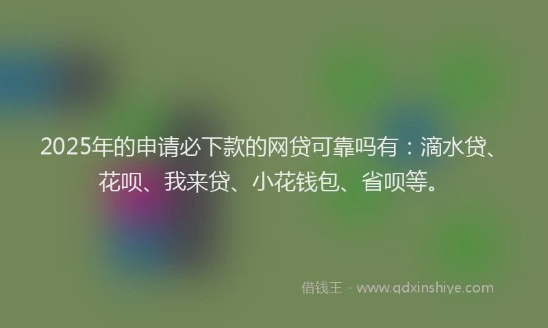 2025年的申请必下款的网贷可靠吗有：滴水贷、花呗、我来贷、小花钱包、省呗等。