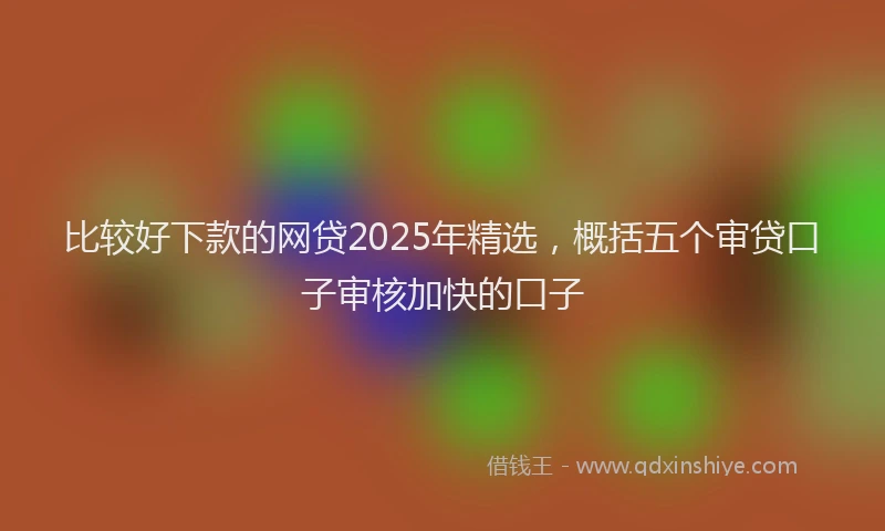 比较好下款的网贷2025年精选，概括五个审贷口子审核加快的口子
