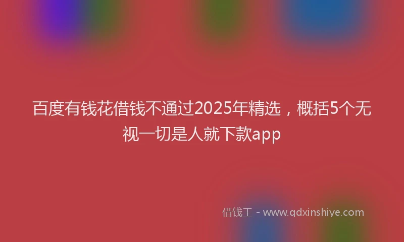 百度有钱花借钱不通过2025年精选，概括5个无视一切是人就下款app