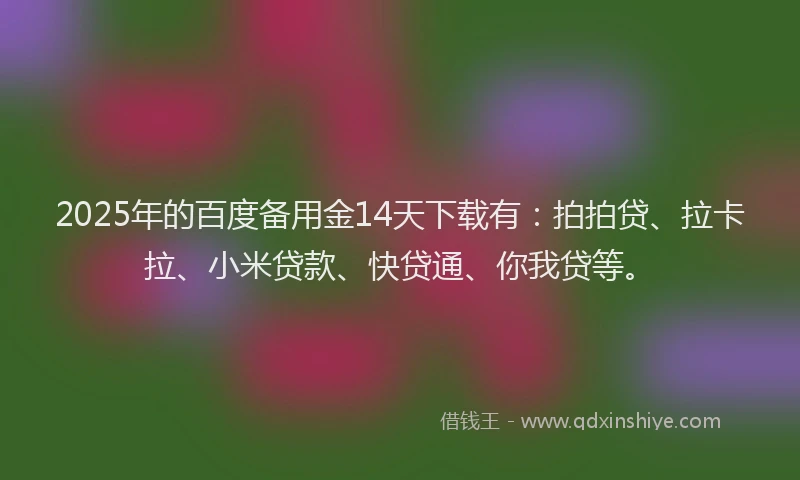 2025年的百度备用金14天下载有：拍拍贷、拉卡拉、小米贷款、快贷通、你我贷等。