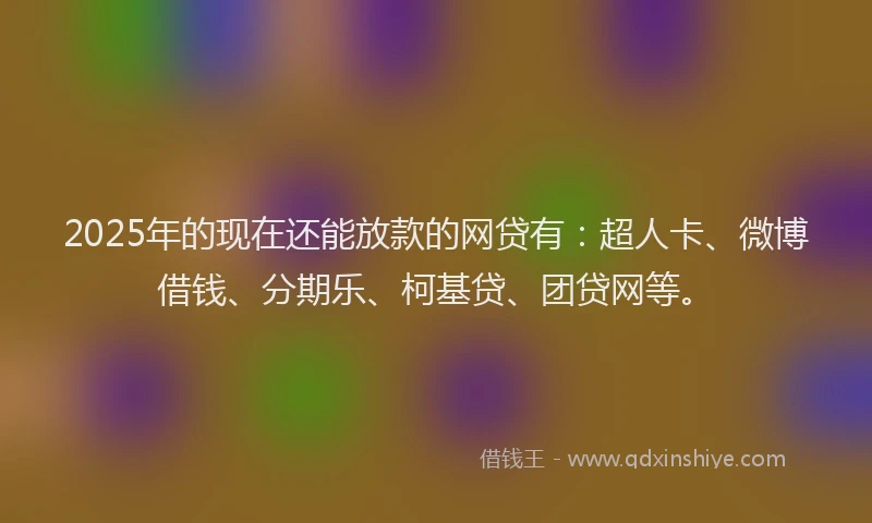 2025年的现在还能放款的网贷有：超人卡、微博借钱、分期乐、柯基贷、团贷网等。