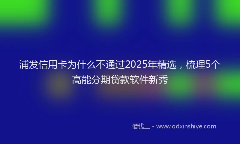 浦发信用卡为什么不通过2025年精选，梳理5个高能分期贷款软件新秀