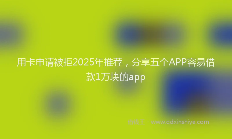 用卡申请被拒2025年推荐，分享五个APP容易借款1万块的app